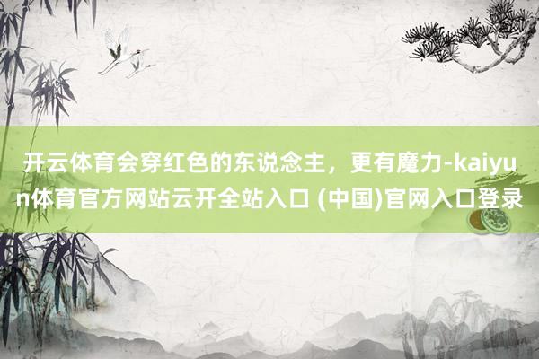 开云体育会穿红色的东说念主，更有魔力-kaiyun体育官方网站云开全站入口 (中国)官网入口登录
