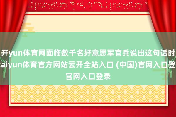 开yun体育网面临数千名好意思军官兵说出这句话时-kaiyun体育官方网站云开全站入口 (中国)官网入口登录