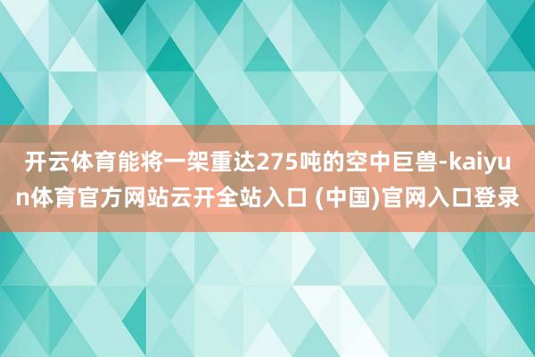 开云体育能将一架重达275吨的空中巨兽-kaiyun体育官方网站云开全站入口 (中国)官网入口登录