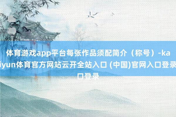 体育游戏app平台每张作品须配简介（称号）-kaiyun体育官方网站云开全站入口 (中国)官网入口登录