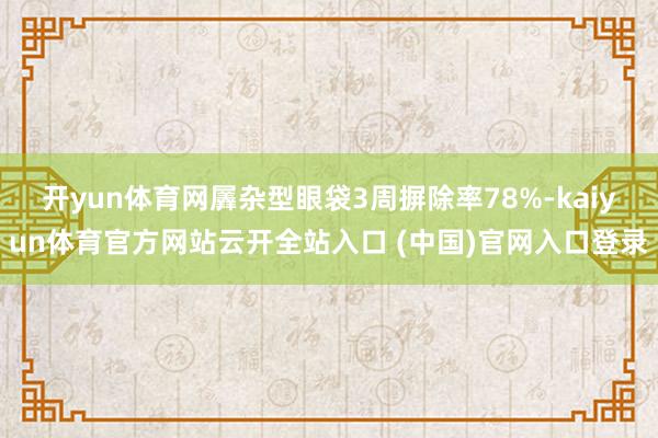 开yun体育网羼杂型眼袋3周摒除率78%-kaiyun体育官方网站云开全站入口 (中国)官网入口登录