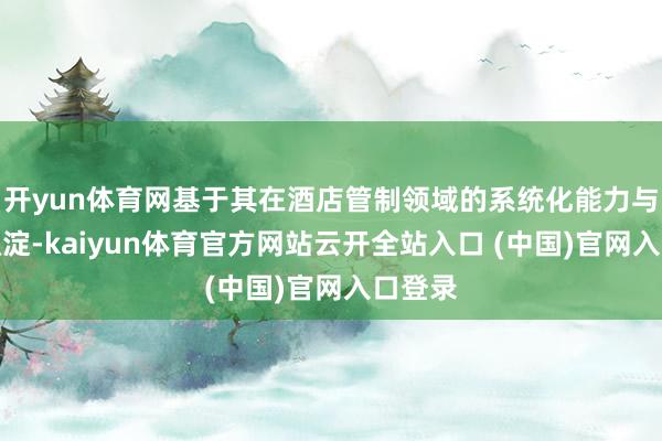 开yun体育网基于其在酒店管制领域的系统化能力与专科积淀-kaiyun体育官方网站云开全站入口 (中国)官网入口登录