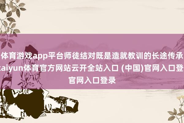 体育游戏app平台师徒结对既是造就教训的长途传承-kaiyun体育官方网站云开全站入口 (中国)官网入口登录