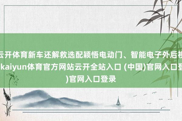 云开体育新车还解救选配颖悟电动门、智能电子外后视镜-kaiyun体育官方网站云开全站入口 (中国)官网入口登录