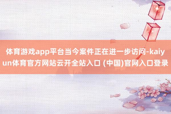 体育游戏app平台当今案件正在进一步访问-kaiyun体育官方网站云开全站入口 (中国)官网入口登录