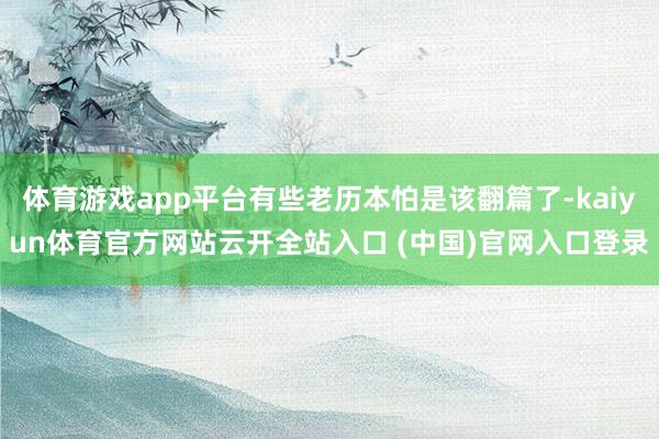 体育游戏app平台有些老历本怕是该翻篇了-kaiyun体育官方网站云开全站入口 (中国)官网入口登录