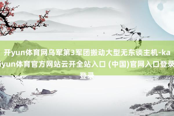 开yun体育网乌军第3军团搬动大型无东谈主机-kaiyun体育官方网站云开全站入口 (中国)官网入口登录