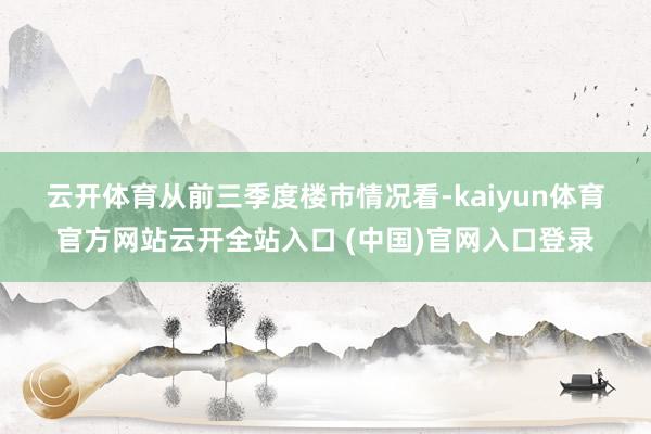 云开体育　　从前三季度楼市情况看-kaiyun体育官方网站云开全站入口 (中国)官网入口登录
