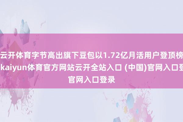 云开体育字节高出旗下豆包以1.72亿月活用户登顶榜首-kaiyun体育官方网站云开全站入口 (中国)官网入口登录