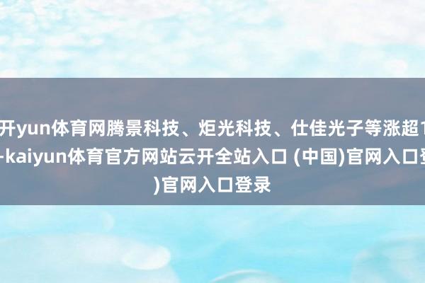 开yun体育网腾景科技、炬光科技、仕佳光子等涨超12%-kaiyun体育官方网站云开全站入口 (中国)官网入口登录