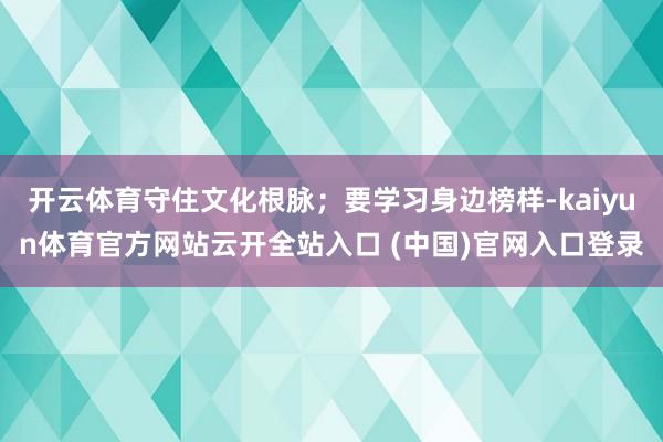开云体育守住文化根脉；要学习身边榜样-kaiyun体育官方网站云开全站入口 (中国)官网入口登录