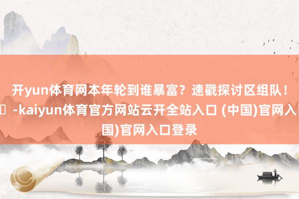 开yun体育网本年轮到谁暴富？速戳探讨区组队！👇-kaiyun体育官方网站云开全站入口 (中国)官网入口登录