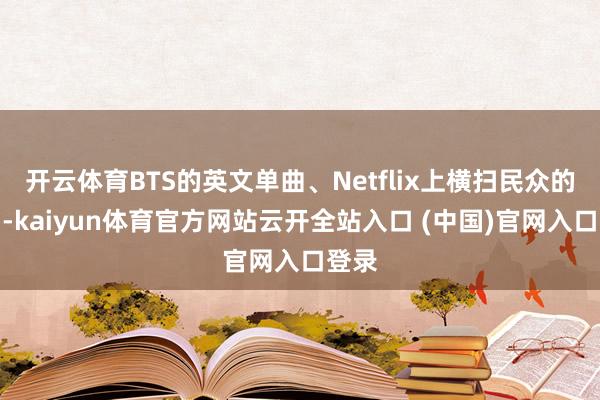 开云体育BTS的英文单曲、Netflix上横扫民众的韩剧-kaiyun体育官方网站云开全站入口 (中国)官网入口登录