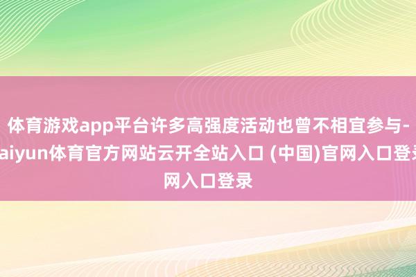 体育游戏app平台许多高强度活动也曾不相宜参与-kaiyun体育官方网站云开全站入口 (中国)官网入口登录