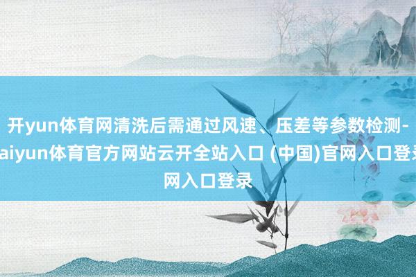 开yun体育网清洗后需通过风速、压差等参数检测-kaiyun体育官方网站云开全站入口 (中国)官网入口登录