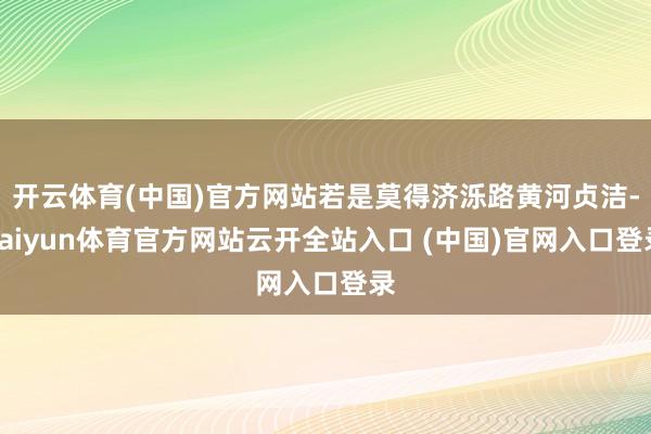 开云体育(中国)官方网站若是莫得济泺路黄河贞洁-kaiyun体育官方网站云开全站入口 (中国)官网入口登录