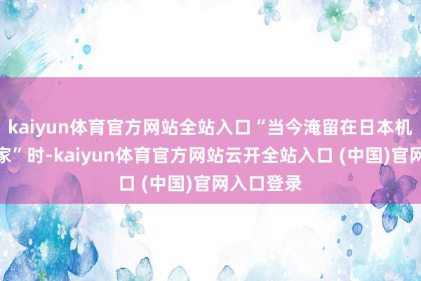 kaiyun体育官方网站全站入口“当今淹留在日本机场回不了家”时-kaiyun体育官方网站云开全站入口 (中国)官网入口登录