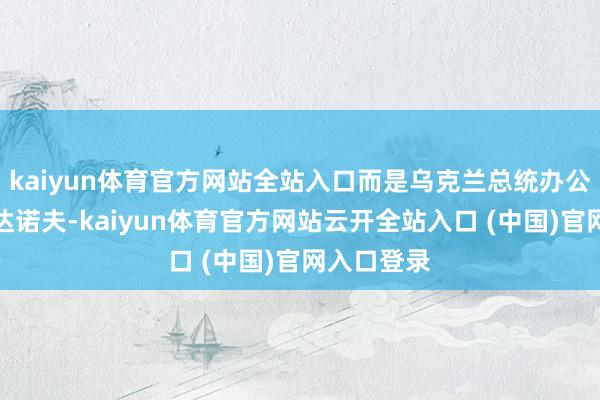 kaiyun体育官方网站全站入口而是乌克兰总统办公室主任布达诺夫-kaiyun体育官方网站云开全站入口 (中国)官网入口登录