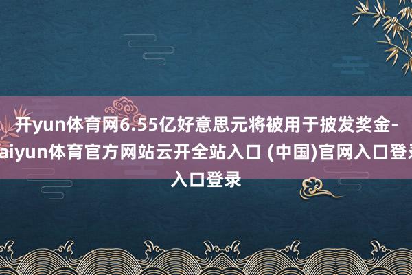 开yun体育网6.55亿好意思元将被用于披发奖金-kaiyun体育官方网站云开全站入口 (中国)官网入口登录