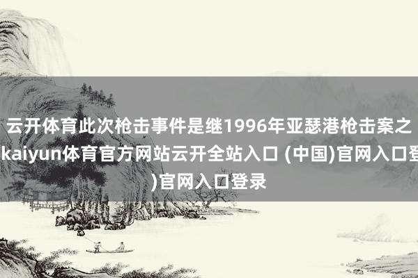 云开体育此次枪击事件是继1996年亚瑟港枪击案之后-kaiyun体育官方网站云开全站入口 (中国)官网入口登录