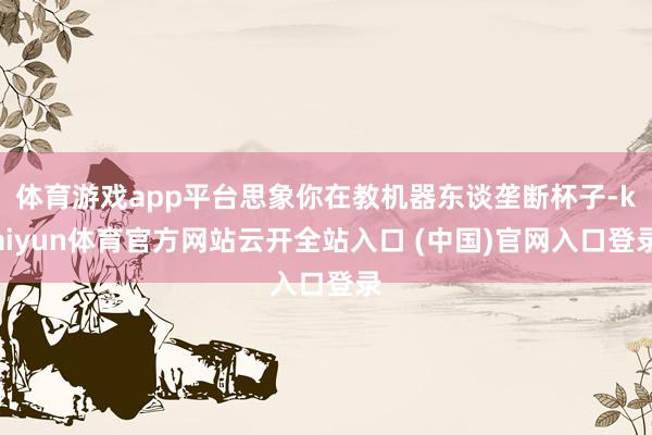 体育游戏app平台思象你在教机器东谈垄断杯子-kaiyun体育官方网站云开全站入口 (中国)官网入口登录
