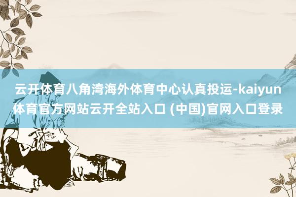 云开体育八角湾海外体育中心认真投运-kaiyun体育官方网站云开全站入口 (中国)官网入口登录
