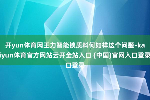 开yun体育网王力智能锁质料何如样这个问题-kaiyun体育官方网站云开全站入口 (中国)官网入口登录