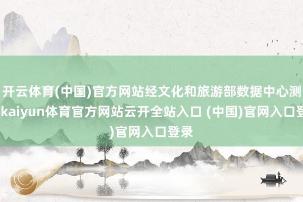 开云体育(中国)官方网站经文化和旅游部数据中心测算-kaiyun体育官方网站云开全站入口 (中国)官网入口登录