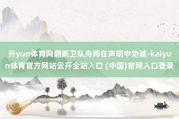 开yun体育网翻新卫队舟师在声明中劝诫-kaiyun体育官方网站云开全站入口 (中国)官网入口登录