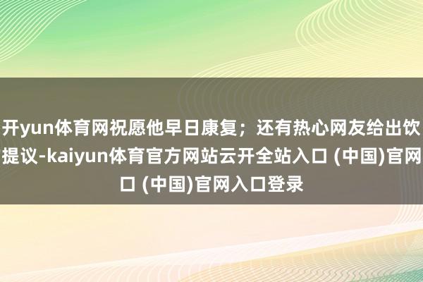 开yun体育网祝愿他早日康复；还有热心网友给出饮食方面的提议-kaiyun体育官方网站云开全站入口 (中国)官网入口登录