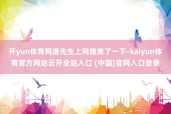 开yun体育网唐先生上网搜索了一下-kaiyun体育官方网站云开全站入口 (中国)官网入口登录