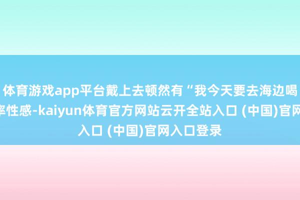 体育游戏app平台戴上去顿然有“我今天要去海边喝咖啡”的率性感-kaiyun体育官方网站云开全站入口 (中国)官网入口登录