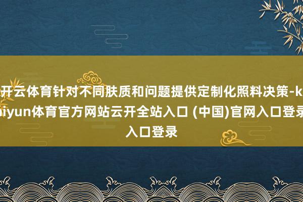 开云体育针对不同肤质和问题提供定制化照料决策-kaiyun体育官方网站云开全站入口 (中国)官网入口登录
