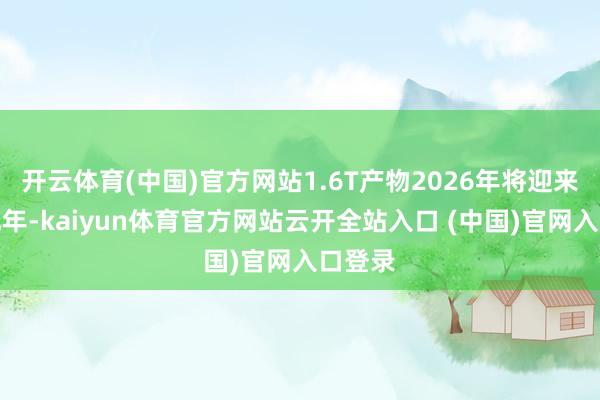 开云体育(中国)官方网站1.6T产物2026年将迎来起量元年-kaiyun体育官方网站云开全站入口 (中国)官网入口登录
