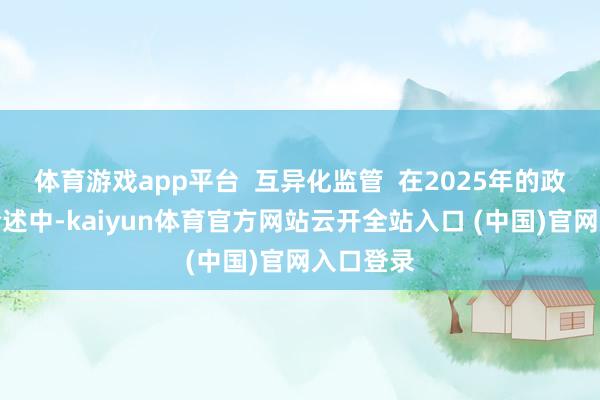 体育游戏app平台  互异化监管  在2025年的政府责任论述中-kaiyun体育官方网站云开全站入口 (中国)官网入口登录