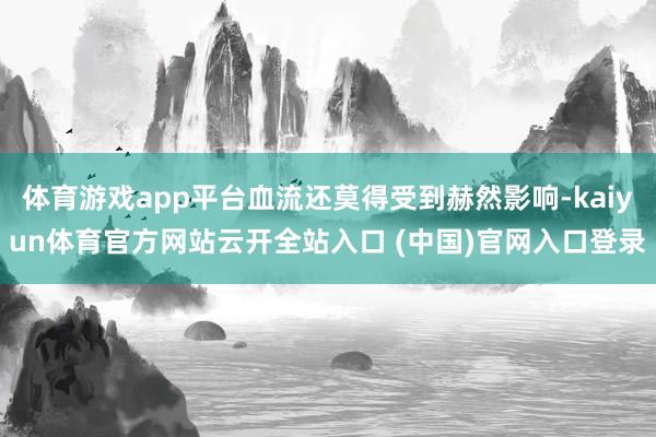 体育游戏app平台血流还莫得受到赫然影响-kaiyun体育官方网站云开全站入口 (中国)官网入口登录