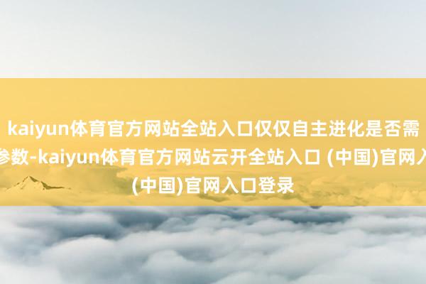 kaiyun体育官方网站全站入口仅仅自主进化是否需要更新参数-kaiyun体育官方网站云开全站入口 (中国)官网入口登录