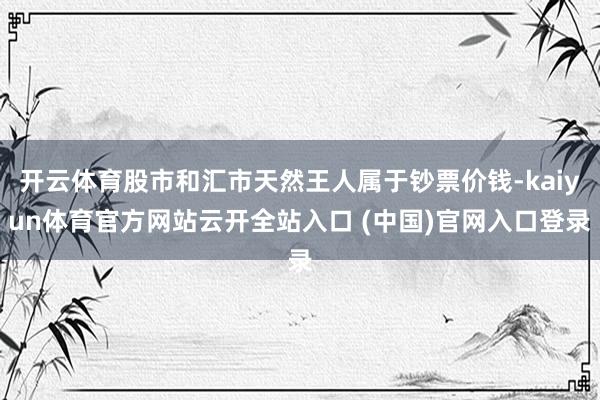 开云体育股市和汇市天然王人属于钞票价钱-kaiyun体育官方网站云开全站入口 (中国)官网入口登录