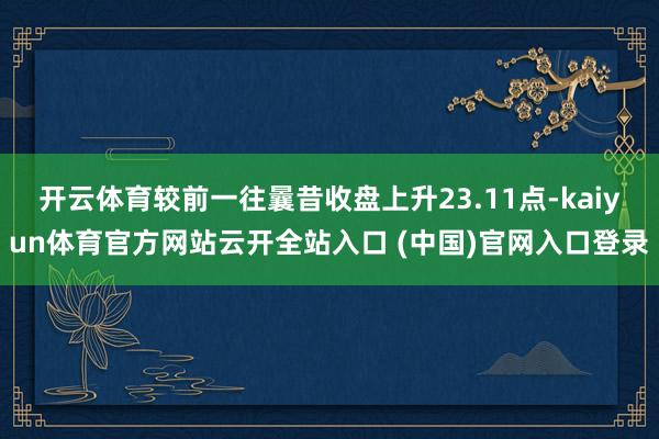 开云体育较前一往曩昔收盘上升23.11点-kaiyun体育官方网站云开全站入口 (中国)官网入口登录
