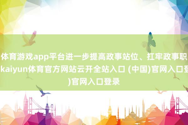体育游戏app平台进一步提高政事站位、扛牢政事职守-kaiyun体育官方网站云开全站入口 (中国)官网入口登录
