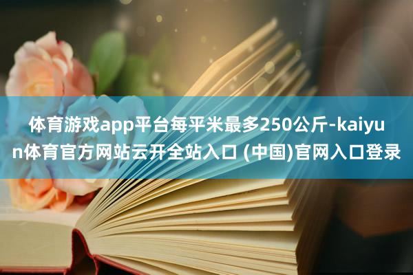 体育游戏app平台每平米最多250公斤-kaiyun体育官方网站云开全站入口 (中国)官网入口登录
