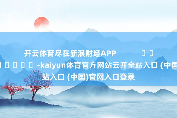 开云体育尽在新浪财经APP            													-kaiyun体育官方网站云开全站入口 (中国)官网入口登录
