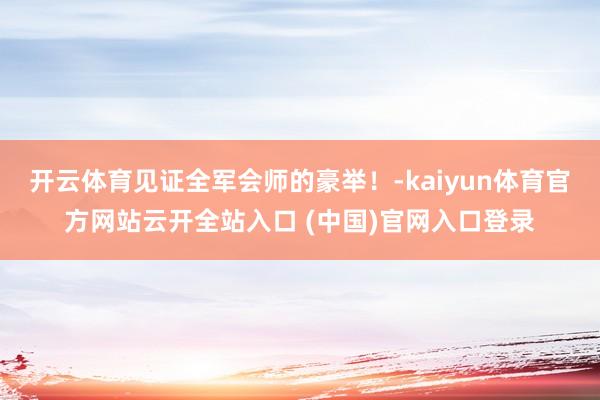 开云体育见证全军会师的豪举！-kaiyun体育官方网站云开全站入口 (中国)官网入口登录