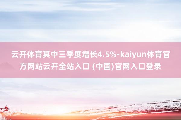 云开体育其中三季度增长4.5%-kaiyun体育官方网站云开全站入口 (中国)官网入口登录