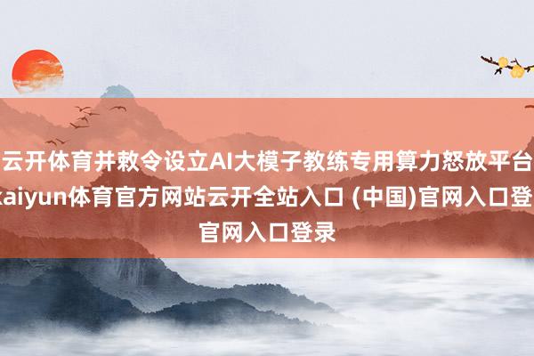 云开体育并敕令设立AI大模子教练专用算力怒放平台-kaiyun体育官方网站云开全站入口 (中国)官网入口登录