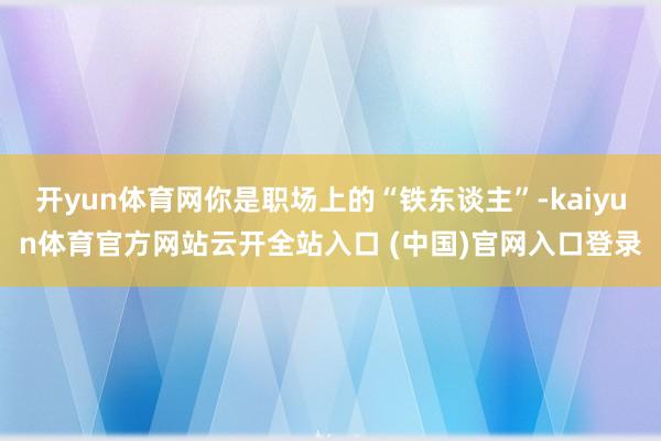 开yun体育网你是职场上的“铁东谈主”-kaiyun体育官方网站云开全站入口 (中国)官网入口登录